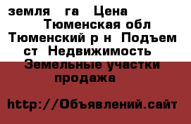 земля 5 га › Цена ­ 1 000 000 - Тюменская обл., Тюменский р-н, Подъем ст. Недвижимость » Земельные участки продажа   
